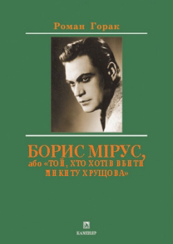 Горак Роман. Борис Мірус, або «Той, хто хотів вбити Микиту Хрущова»