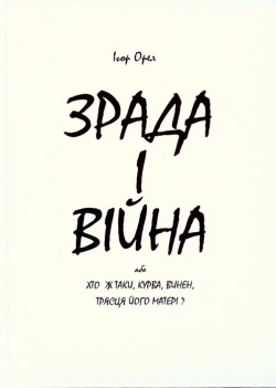Орел Ігор. ЗРАДА І ВІЙНА або ХТО Ж ТАКИ, КУРВА, ВИНЕН, ТРЯСЦЯ ЙОГО МАТЕРІ?