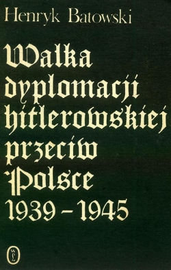 HENRYK BATOWSKI. WALKA DYPLOMACJI HITLEROWSKIEJ PRZECIW POLSCE 1939—1945