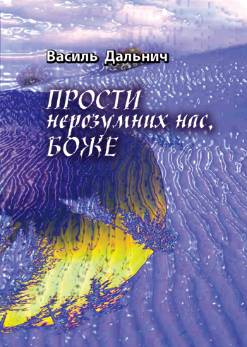 Дальним Василь Михайлович. ПРОСТИ НЕРОЗУМНИХ НАС, БОЖЕ - Вірші. - Львів : Каменяр, 2017. - 144 с.  ISBN 978-966-607-442-9